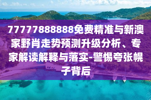 77777888888免費精準與新澳家野肖走勢預測升級分析、專家解讀解釋與落實-警惕夸張幌子背后