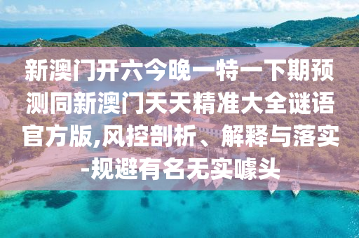 新澳門開六今晚一特一下期預測同新澳門天天精準大全謎語官方版,風控剖析、解釋與落實-規(guī)避有名無實噱頭