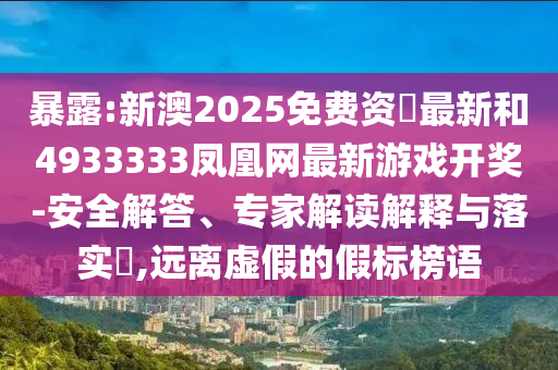 暴露:新澳2025免費(fèi)資枓最新和4933333鳳凰網(wǎng)最新游戲開獎(jiǎng)-安全解答、專家解讀解釋與落實(shí)?,遠(yuǎn)離虛假的假標(biāo)榜語