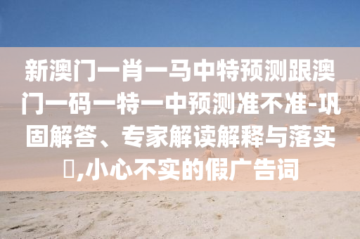 新澳門一肖一馬中特預(yù)測跟澳門一碼一特一中預(yù)測準(zhǔn)不準(zhǔn)-鞏固解答、專家解讀解釋與落實(shí)?,小心不實(shí)的假廣告詞