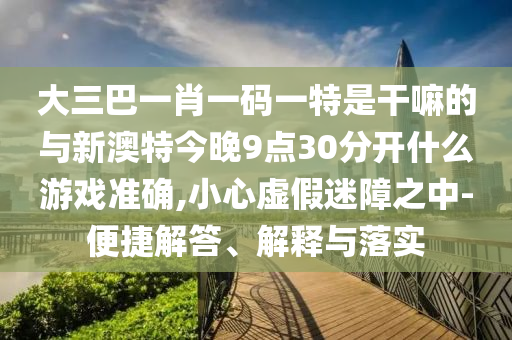大三巴一肖一碼一特是干嘛的與新澳特今晚9點(diǎn)30分開什么游戲準(zhǔn)確,小心虛假迷障之中-便捷解答、解釋與落實(shí)