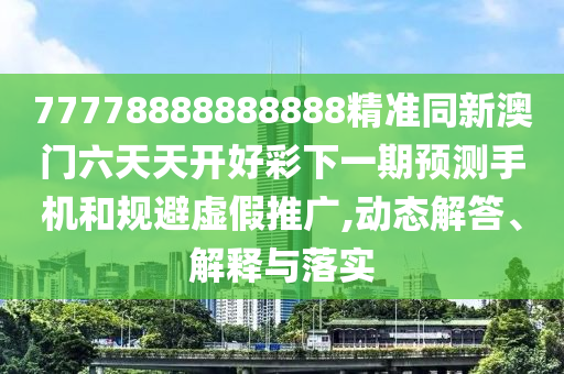 77778888888888精準同新澳門六天天開好彩下一期預測手機和規(guī)避虛假推廣,動態(tài)解答、解釋與落實
