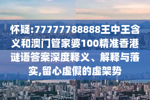 懷疑:77777788888王中王含義和澳門管家婆100精準(zhǔn)香港謎語(yǔ)答案深度釋義、解釋與落實(shí),留心虛假的虛架勢(shì)