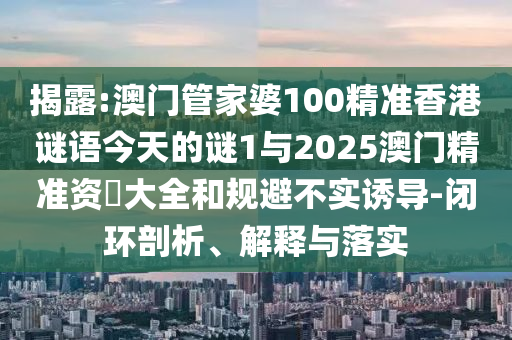 揭露:澳門管家婆100精準(zhǔn)香港謎語(yǔ)今天的謎1與2025澳門精準(zhǔn)資枓大全和規(guī)避不實(shí)誘導(dǎo)-閉環(huán)剖析、解釋與落實(shí)