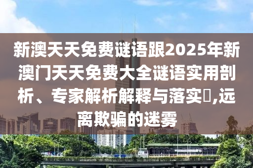 新澳天天免費謎語跟2025年新澳門天天免費大全謎語實用剖析、專家解析解釋與落實?,遠離欺騙的迷霧