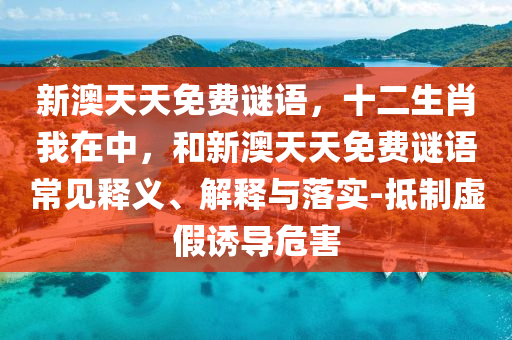 新澳天天免費(fèi)謎語(yǔ)，十二生肖我在中，和新澳天天免費(fèi)謎語(yǔ)常見(jiàn)釋義、解釋與落實(shí)-抵制虛假誘導(dǎo)危害