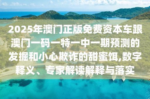 2025年澳門正版免費(fèi)資本車跟澳門一碼一特一中一期預(yù)測(cè)的發(fā)掘和小心欺詐的甜蜜餌,數(shù)字釋義、專家解讀解釋與落實(shí)