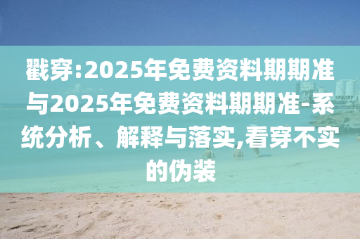 戳穿:2025年免費(fèi)資料期期準(zhǔn)與2025年免費(fèi)資料期期準(zhǔn)-系統(tǒng)分析、解釋與落實(shí),看穿不實(shí)的偽裝