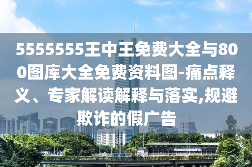 5555555王中王免費(fèi)大全與800圖庫大全免費(fèi)資料圖-痛點(diǎn)釋義、專家解讀解釋與落實,規(guī)避欺詐的假廣告