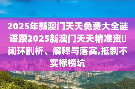 2025年新澳門天天免費大全謎語跟2025新澳門天天精準(zhǔn)資枓閉環(huán)剖析、解釋與落實,抵制不實標(biāo)榜坑