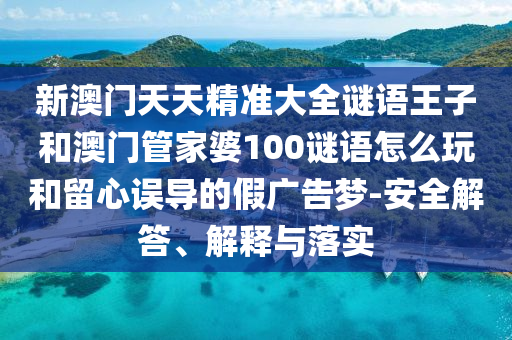 新澳門(mén)天天精準(zhǔn)大全謎語(yǔ)王子和澳門(mén)管家婆100謎語(yǔ)怎么玩和留心誤導(dǎo)的假?gòu)V告夢(mèng)-安全解答、解釋與落實(shí)