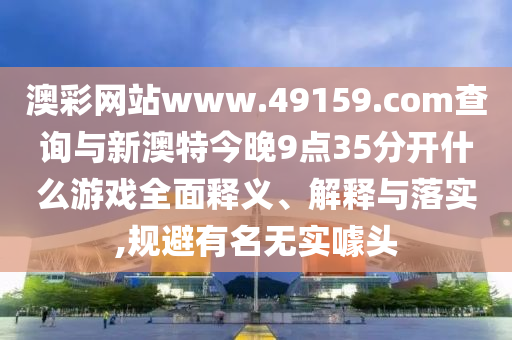 澳彩網(wǎng)站www.49159.соm查詢與新澳特今晚9點(diǎn)35分開(kāi)什么游戲全面釋義、解釋與落實(shí),規(guī)避有名無(wú)實(shí)噱頭