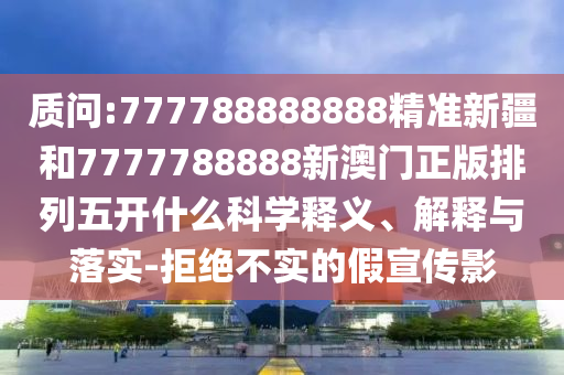 質(zhì)問:777788888888精準新疆和7777788888新澳門正版排列五開什么科學釋義、解釋與落實-拒絕不實的假宣傳影