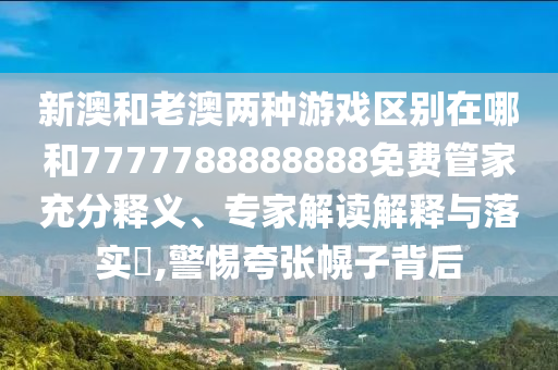 新澳和老澳兩種游戲區(qū)別在哪和7777788888888免費(fèi)管家充分釋義、專家解讀解釋與落實(shí)?,警惕夸張幌子背后