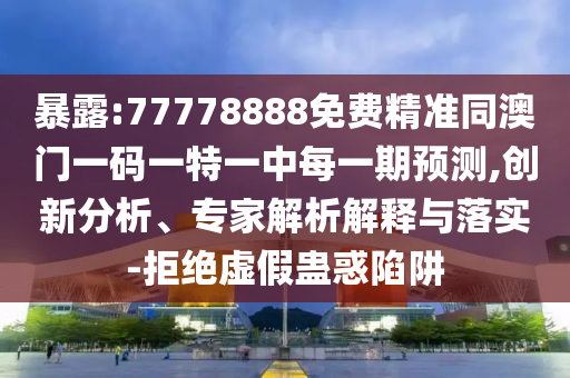 暴露:77778888免費精準同澳門一碼一特一中每一期預測,創(chuàng)新分析、專家解析解釋與落實-拒絕虛假蠱惑陷阱