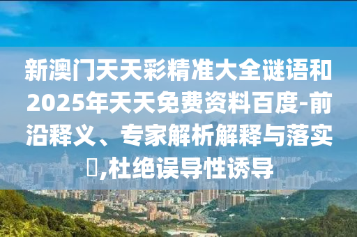 新澳門天天彩精準(zhǔn)大全謎語(yǔ)和2025年天天免費(fèi)資料百度-前沿釋義、專家解析解釋與落實(shí)?,杜絕誤導(dǎo)性誘導(dǎo)
