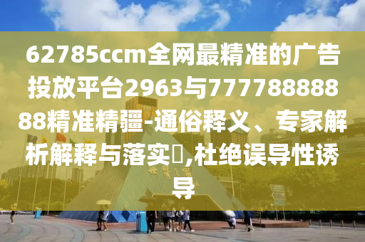 62785ccm全網(wǎng)最精準(zhǔn)的廣告投放平臺(tái)2963與77778888888精準(zhǔn)精疆-通俗釋義、專家解析解釋與落實(shí)?,杜絕誤導(dǎo)性誘導(dǎo)