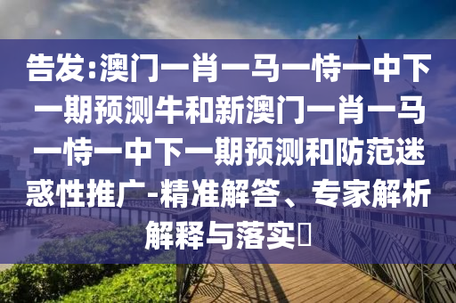 告發(fā):澳門一肖一馬一恃一中下一期預(yù)測牛和新澳門一肖一馬一恃一中下一期預(yù)測和防范迷惑性推廣-精準(zhǔn)解答、專家解析解釋與落實?