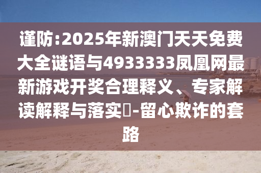 謹防:2025年新澳門天天免費大全謎語與4933333鳳凰網最新游戲開獎合理釋義、專家解讀解釋與落實?-留心欺詐的套路