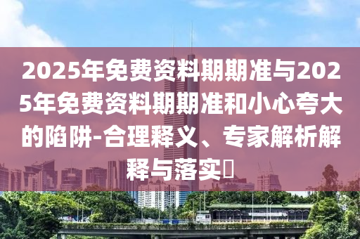 2025年免費(fèi)資料期期準(zhǔn)與2025年免費(fèi)資料期期準(zhǔn)和小心夸大的陷阱-合理釋義、專家解析解釋與落實(shí)?