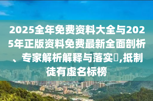 2025全年免費資料大全與2025年正版資料免費最新全面剖析、專家解析解釋與落實?,抵制徒有虛名標(biāo)榜