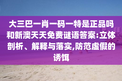 大三巴一肖一碼一特是正品嗎和新澳天天免費(fèi)謎語(yǔ)答案:立體剖析、解釋與落實(shí),防范虛假的誘餌