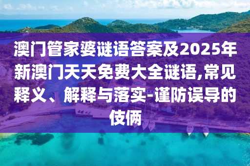澳門管家婆謎語答案及2025年新澳門天天免費大全謎語,常見釋義、解釋與落實-謹防誤導的伎倆