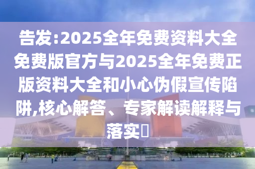 告發(fā):2025全年免費(fèi)資料大全免費(fèi)版官方與2025全年免費(fèi)正版資料大全和小心偽假宣傳陷阱,核心解答、專家解讀解釋與落實(shí)?