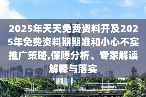 2025年天天免費(fèi)資料開及2025年免費(fèi)資料期期準(zhǔn)和小心不實(shí)推廣策略,保障分析、專家解讀解釋與落實(shí)