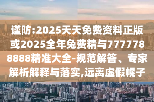 謹(jǐn)防:2025天天免費(fèi)資料正版或2025全年兔費(fèi)精與7777788888精準(zhǔn)大全-規(guī)范解答、專家解析解釋與落實(shí),遠(yuǎn)離虛假幌子