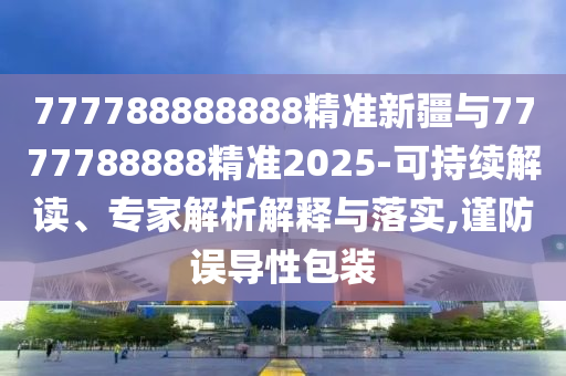 777788888888精準新疆與7777788888精準2025-可持續(xù)解讀、專家解析解釋與落實,謹防誤導性包裝
