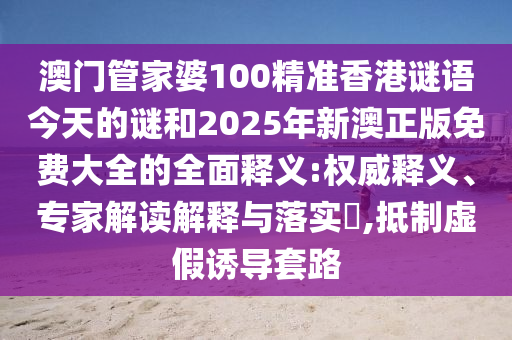澳門(mén)管家婆100精準(zhǔn)香港謎語(yǔ)今天的謎和2025年新澳正版免費(fèi)大全的全面釋義:權(quán)威釋義、專(zhuān)家解讀解釋與落實(shí)?,抵制虛假誘導(dǎo)套路