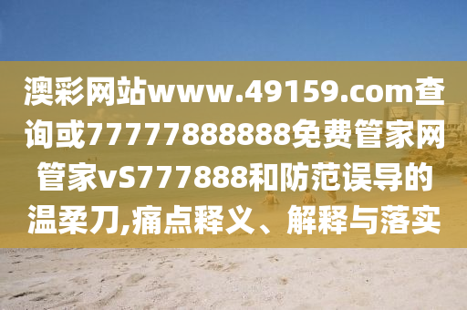 澳彩網(wǎng)站www.49159.соm查詢或77777888888免費管家網(wǎng)管家vS777888和防范誤導(dǎo)的溫柔刀,痛點釋義、解釋與落實