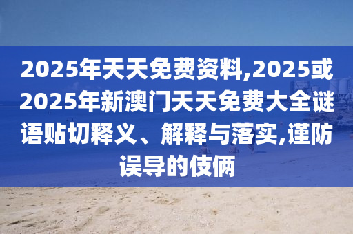 2025年天天免費(fèi)資料,2025或2025年新澳門天天免費(fèi)大全謎語貼切釋義、解釋與落實(shí),謹(jǐn)防誤導(dǎo)的伎倆