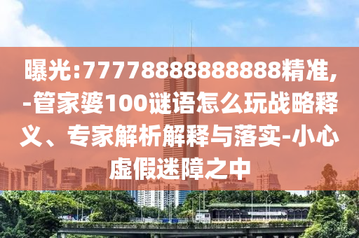 曝光:77778888888888精準,-管家婆100謎語怎么玩戰(zhàn)略釋義、專家解析解釋與落實-小心虛假迷障之中
