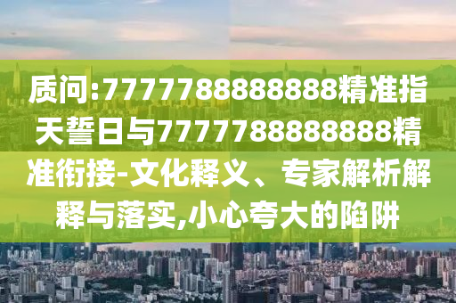 質(zhì)問:7777788888888精準(zhǔn)指天誓日與7777788888888精準(zhǔn)銜接-文化釋義、專家解析解釋與落實(shí),小心夸大的陷阱