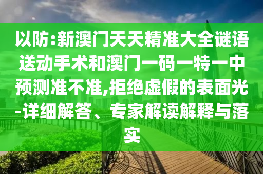 以防:新澳門天天精準大全謎語送動手術(shù)和澳門一碼一特一中預(yù)測準不準,拒絕虛假的表面光-詳細解答、專家解讀解釋與落實
