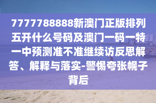 7777788888新澳門正版排列五開什么號(hào)碼及澳門一碼一特一中預(yù)測(cè)準(zhǔn)不準(zhǔn)繼續(xù)訪反思解答、解釋與落實(shí)-警惕夸張幌子背后