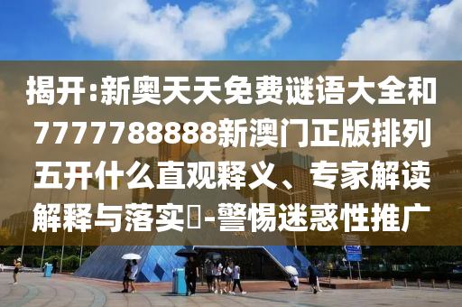 揭開:新奧天天免費(fèi)謎語大全和7777788888新澳門正版排列五開什么直觀釋義、專家解讀解釋與落實(shí)?-警惕迷惑性推廣