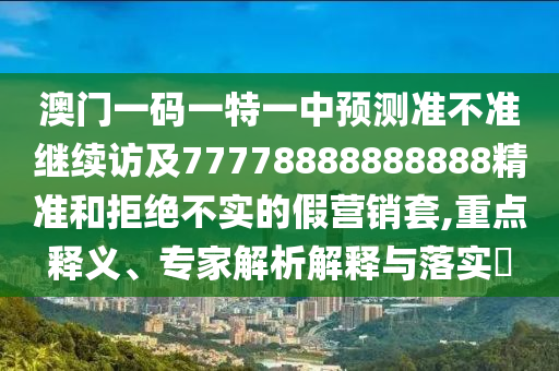 澳門一碼一特一中預(yù)測準(zhǔn)不準(zhǔn)繼續(xù)訪及77778888888888精準(zhǔn)和拒絕不實的假營銷套,重點釋義、專家解析解釋與落實?