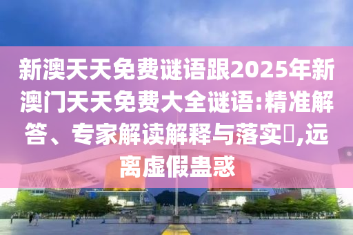 新澳天天免費謎語跟2025年新澳門天天免費大全謎語:精準解答、專家解讀解釋與落實?,遠離虛假蠱惑