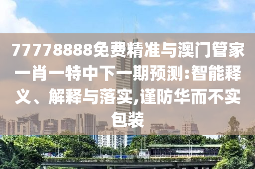 77778888免費(fèi)精準(zhǔn)與澳門管家一肖一特中下一期預(yù)測(cè):智能釋義、解釋與落實(shí),謹(jǐn)防華而不實(shí)包裝