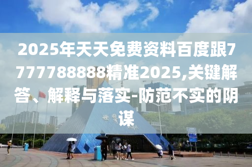 2025年天天免費(fèi)資料百度跟7777788888精準(zhǔn)2025,關(guān)鍵解答、解釋與落實(shí)-防范不實(shí)的陰謀