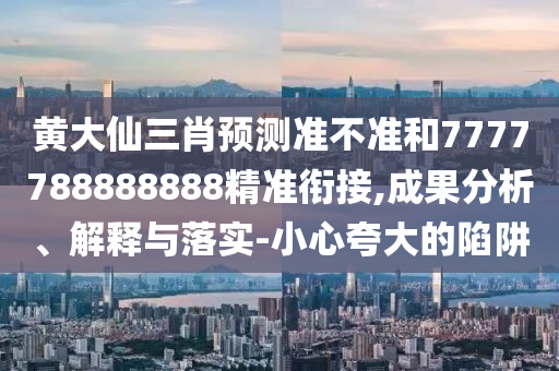 黃大仙三肖預(yù)測(cè)準(zhǔn)不準(zhǔn)和7777788888888精準(zhǔn)銜接,成果分析、解釋與落實(shí)-小心夸大的陷阱