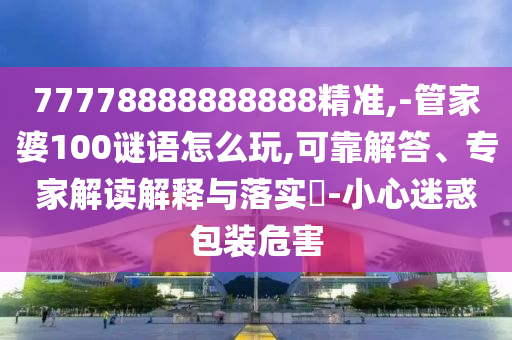 77778888888888精準,-管家婆100謎語怎么玩,可靠解答、專家解讀解釋與落實?-小心迷惑包裝危害