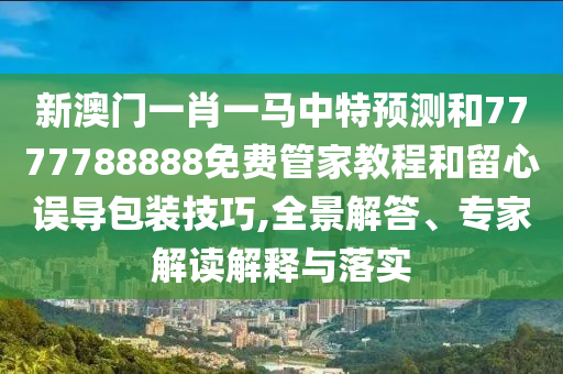 新澳門(mén)一肖一馬中特預(yù)測(cè)和7777788888免費(fèi)管家教程和留心誤導(dǎo)包裝技巧,全景解答、專家解讀解釋與落實(shí)