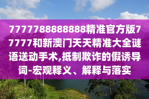 7777788888888精準(zhǔn)官方版77777和新澳門天天精準(zhǔn)大全謎語(yǔ)送動(dòng)手術(shù),抵制欺詐的假誘導(dǎo)詞-宏觀釋義、解釋與落實(shí)