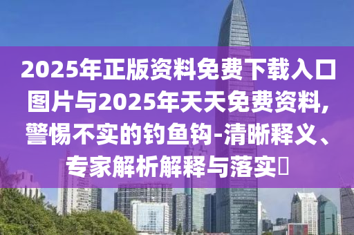 2025年正版資料免費(fèi)下載入口圖片與2025年天天免費(fèi)資料,警惕不實(shí)的釣魚鉤-清晰釋義、專家解析解釋與落實(shí)?