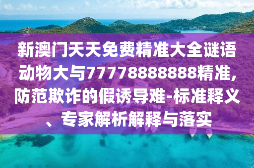 新澳門天天免費精準(zhǔn)大全謎語動物大與77778888888精準(zhǔn),防范欺詐的假誘導(dǎo)難-標(biāo)準(zhǔn)釋義、專家解析解釋與落實