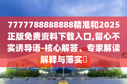 7777788888888精準(zhǔn)和2025正版免費(fèi)資料下載入口,留心不實(shí)誘導(dǎo)語(yǔ)-核心解答、專(zhuān)家解讀解釋與落實(shí)?